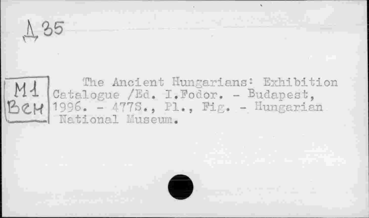 ﻿
МІ Ьги --—
The Ancient Hungariansî Exhibition Catalogue /Ed. I.Fodor. - Budapest, 1996. - 4773., Pl., Fig. - Hungarian National Museum.